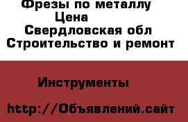 Фрезы по металлу › Цена ­ 200 - Свердловская обл. Строительство и ремонт » Инструменты   